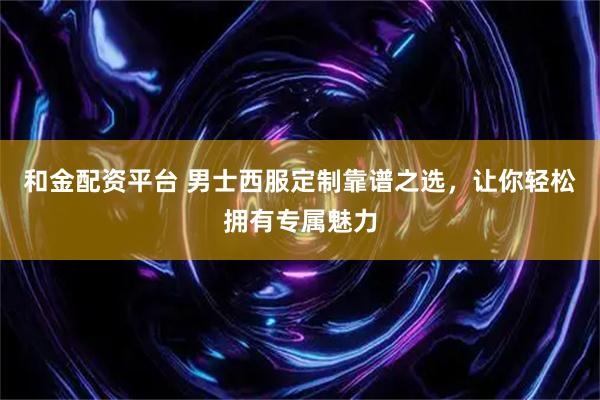 和金配资平台 男士西服定制靠谱之选，让你轻松拥有专属魅力