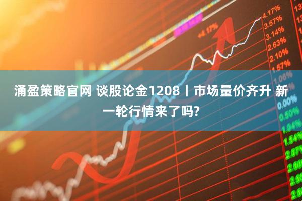 涌盈策略官网 谈股论金1208丨市场量价齐升 新一轮行情来了吗?