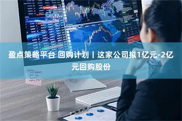 盈点策略平台 回购计划丨这家公司拟1亿元-2亿元回购股份