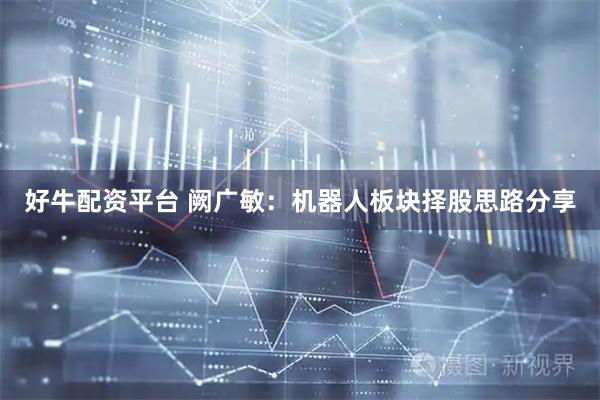 好牛配资平台 阙广敏：机器人板块择股思路分享