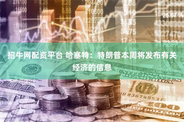 招牛网配资平台 哈塞特：特朗普本周将发布有关经济的信息