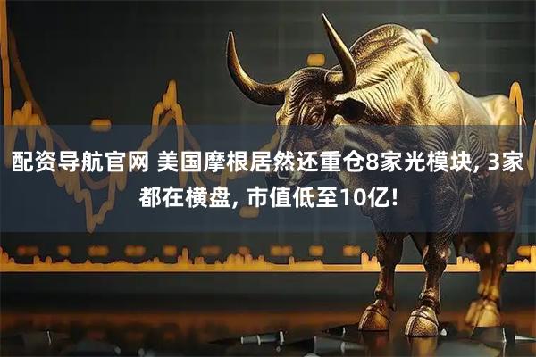 配资导航官网 美国摩根居然还重仓8家光模块, 3家都在横盘, 市值低至10亿!