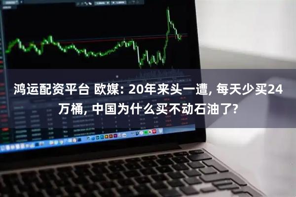 鸿运配资平台 欧媒: 20年来头一遭, 每天少买24万桶, 中国为什么买不动石油了?