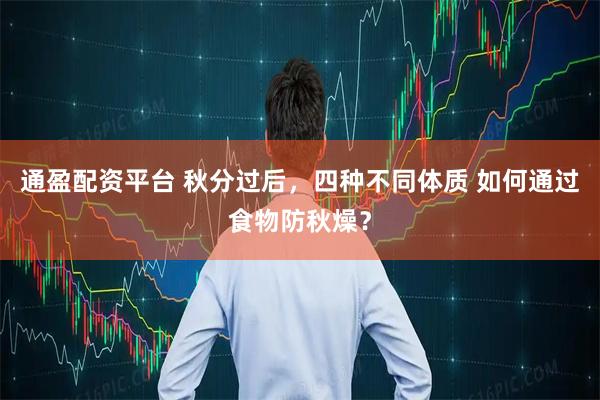 通盈配资平台 秋分过后，四种不同体质 如何通过食物防秋燥？
