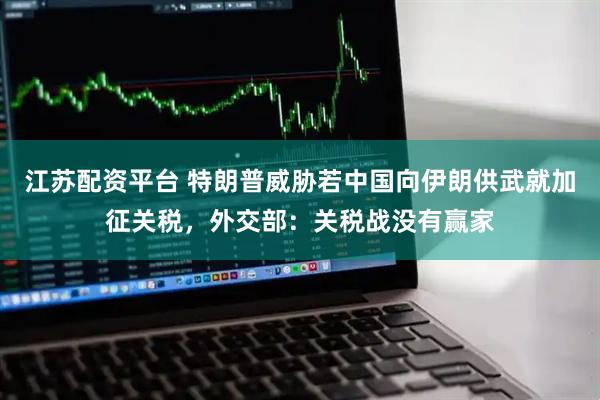 江苏配资平台 特朗普威胁若中国向伊朗供武就加征关税，外交部：关税战没有赢家