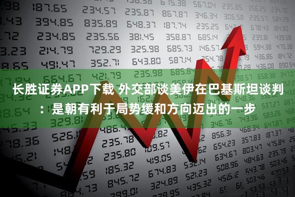 长胜证券APP下载 外交部谈美伊在巴基斯坦谈判：是朝有利于局势缓和方向迈出的一步