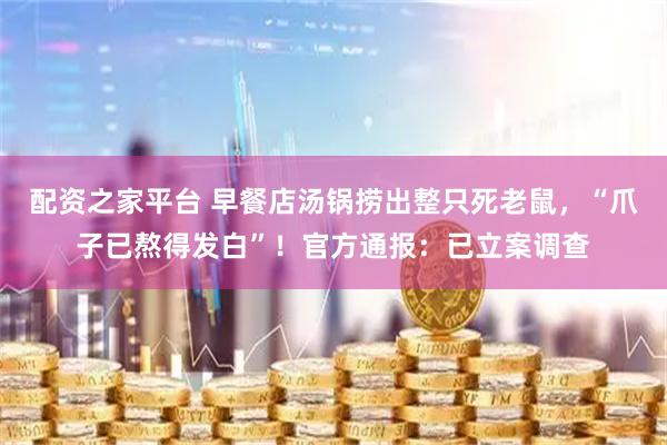 配资之家平台 早餐店汤锅捞出整只死老鼠，“爪子已熬得发白”！官方通报：已立案调查