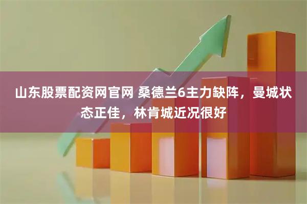 山东股票配资网官网 桑德兰6主力缺阵，曼城状态正佳，林肯城近况很好