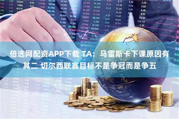 倍选网配资APP下载 TA：马雷斯卡下课原因有其二 切尔西联赛目标不是争冠而是争五