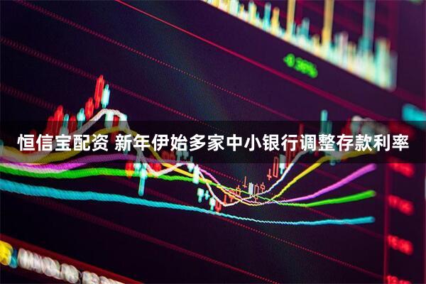 恒信宝配资 新年伊始多家中小银行调整存款利率