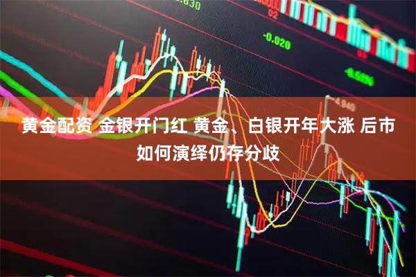 黄金配资 金银开门红 黄金、白银开年大涨 后市如何演绎仍存分歧