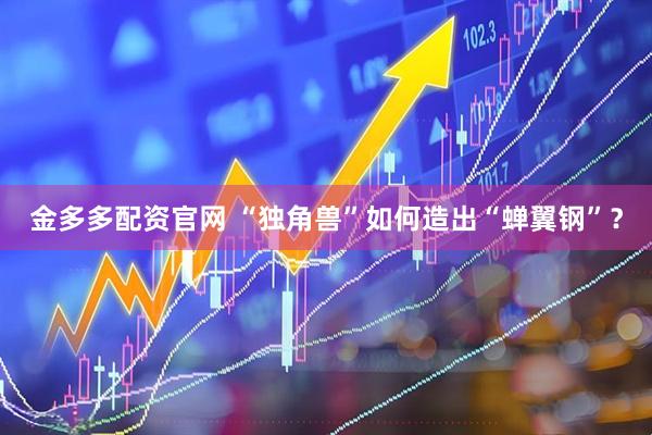 金多多配资官网 “独角兽”如何造出“蝉翼钢”？