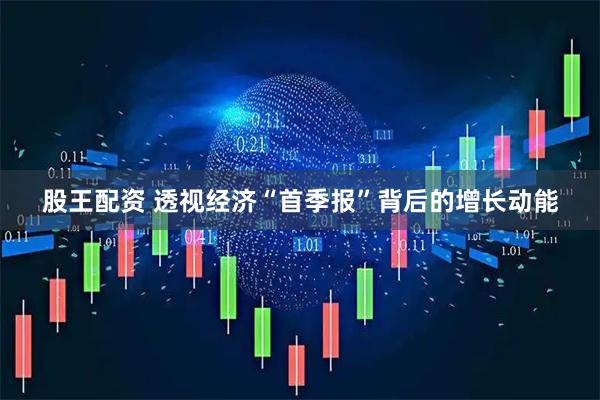 股王配资 透视经济“首季报”背后的增长动能