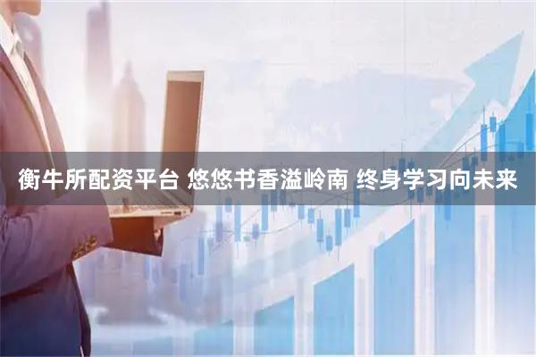 衡牛所配资平台 悠悠书香溢岭南 终身学习向未来