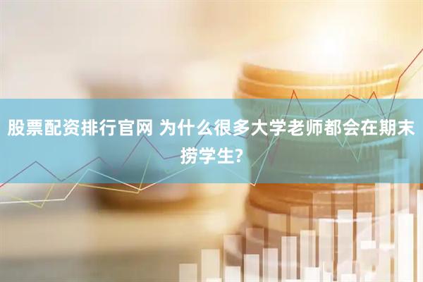 股票配资排行官网 为什么很多大学老师都会在期末捞学生?