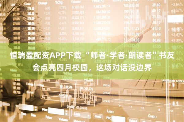 恒瑞盈配资APP下载 “师者·学者·朗读者”书友会点亮四月校园，这场对话没边界