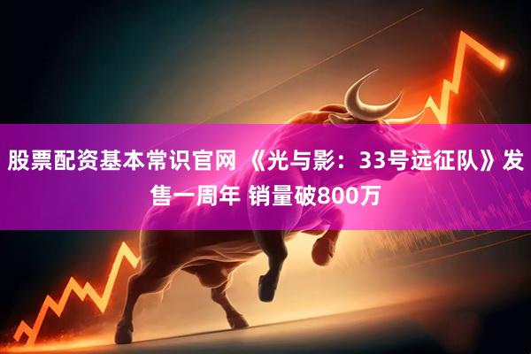 股票配资基本常识官网 《光与影：33号远征队》发售一周年 销量破800万