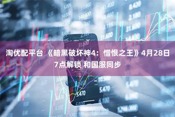 淘优配平台 《暗黑破坏神4：憎恨之王》4月28日7点解锁 和国服同步