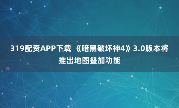 319配资APP下载 《暗黑破坏神4》3.0版本将推出地图叠加功能