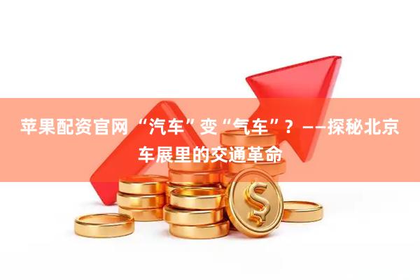苹果配资官网 “汽车”变“气车”？——探秘北京车展里的交通革命