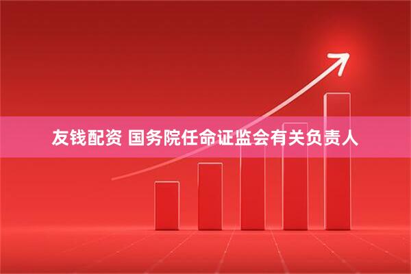 友钱配资 国务院任命证监会有关负责人