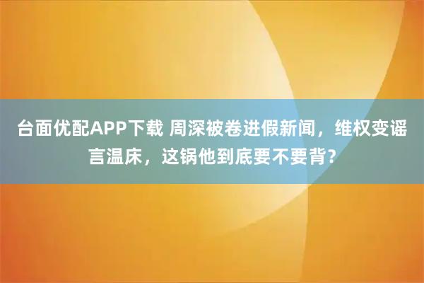台面优配APP下载 周深被卷进假新闻，维权变谣言温床，这锅他到底要不要背？