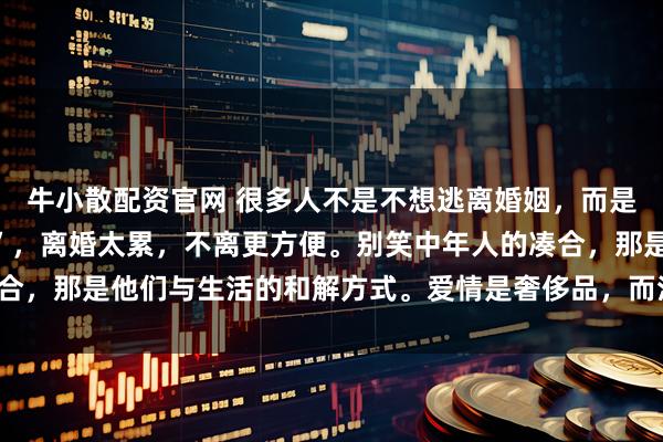 牛小散配资官网 很多人不是不想逃离婚姻，而是不敢承担“失控的人生”，离婚太累，不离更方便。别笑中年人的凑合，那是他们与生活的和解方式。爱情是奢侈品，而活下去，是必需品。