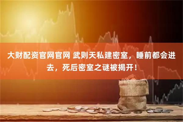 大财配资官网官网 武则天私建密室，睡前都会进去，死后密室之谜被揭开！
