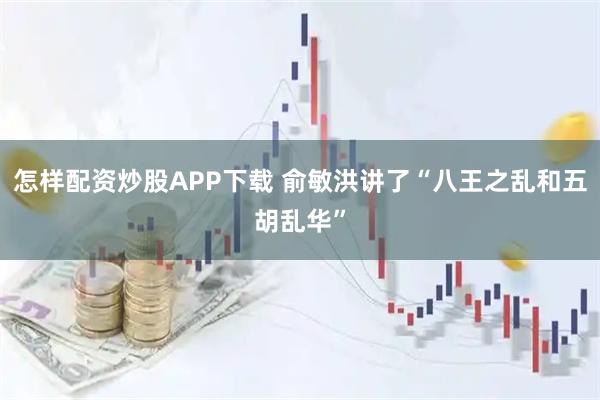 怎样配资炒股APP下载 俞敏洪讲了“八王之乱和五胡乱华”