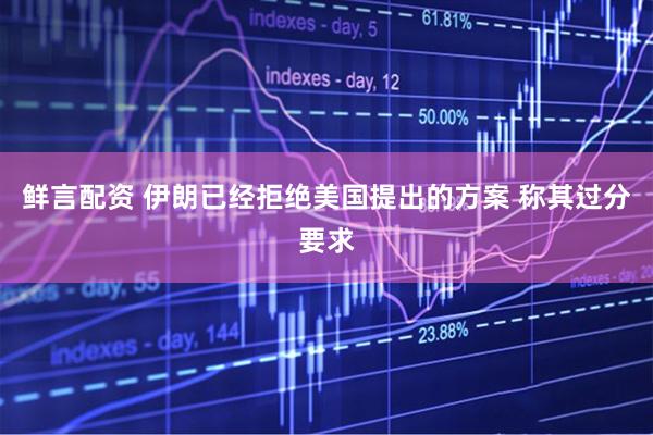 鲜言配资 伊朗已经拒绝美国提出的方案 称其过分要求