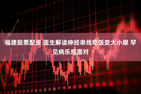 福建股票配资 医生解读神经串线吃饭变大小眼 罕见病乐观面对