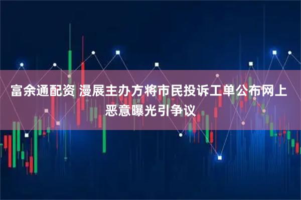 富余通配资 漫展主办方将市民投诉工单公布网上 恶意曝光引争议