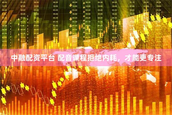 中融配资平台 配音课程拒绝内耗，才能更专注