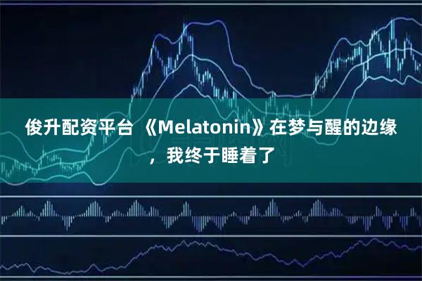 俊升配资平台 《Melatonin》在梦与醒的边缘，我终于睡着了