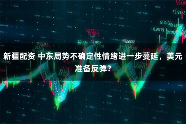 新疆配资 中东局势不确定性情绪进一步蔓延，美元准备反弹？