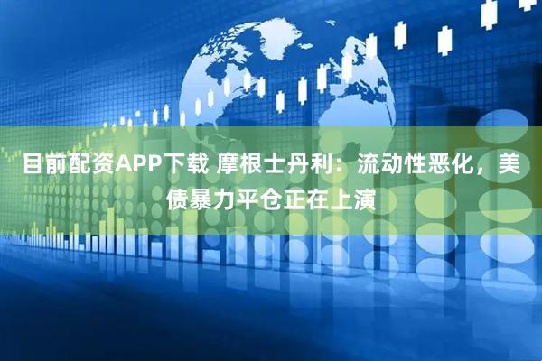 目前配资APP下载 摩根士丹利：流动性恶化，美债暴力平仓正在上演