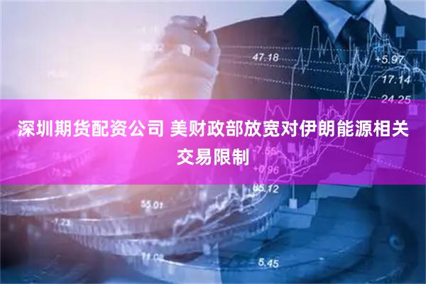 深圳期货配资公司 美财政部放宽对伊朗能源相关交易限制