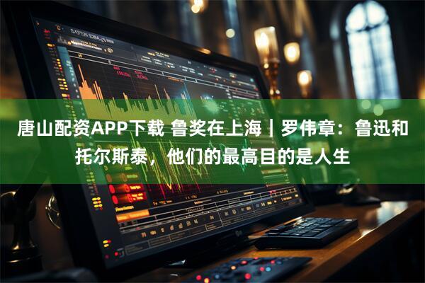 唐山配资APP下载 鲁奖在上海｜罗伟章：鲁迅和托尔斯泰，他们的最高目的是人生