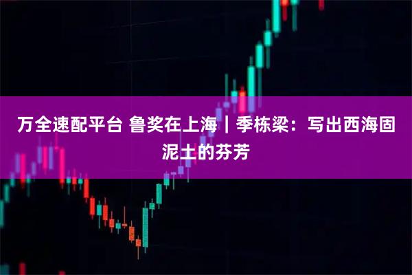 万全速配平台 鲁奖在上海｜季栋梁：写出西海固泥土的芬芳
