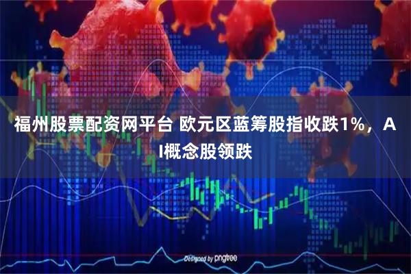 福州股票配资网平台 欧元区蓝筹股指收跌1%，AI概念股领跌
